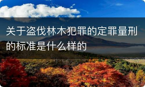 关于盗伐林木犯罪的定罪量刑的标准是什么样的