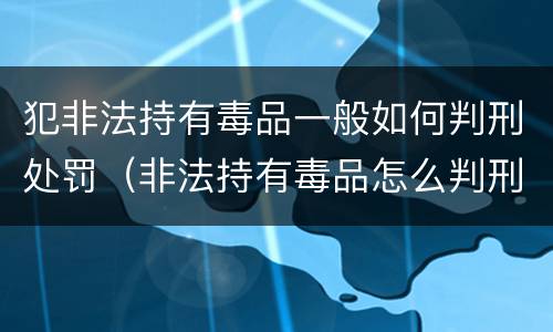 犯非法持有毒品一般如何判刑处罚（非法持有毒品怎么判刑）