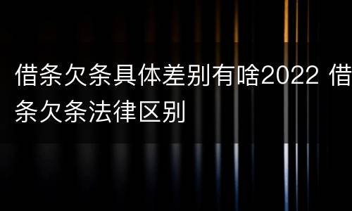 借条欠条具体差别有啥2022 借条欠条法律区别
