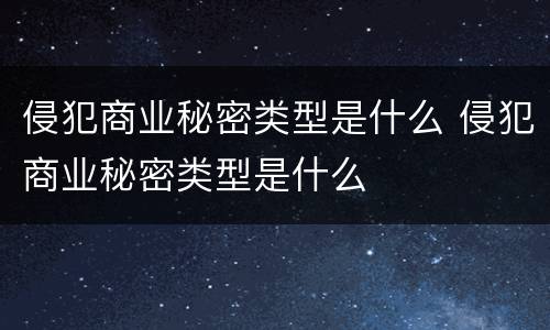侵犯商业秘密类型是什么 侵犯商业秘密类型是什么