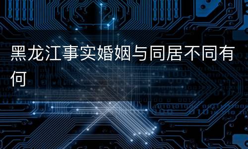 黑龙江事实婚姻与同居不同有何