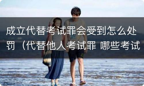 成立代替考试罪会受到怎么处罚（代替他人考试罪 哪些考试）