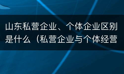 山东私营企业、个体企业区别是什么（私营企业与个体经营企业的区别）