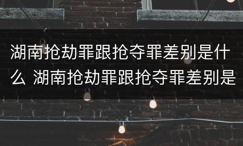 湖南抢劫罪跟抢夺罪差别是什么 湖南抢劫罪跟抢夺罪差别是什么呢