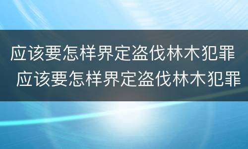 应该要怎样界定盗伐林木犯罪 应该要怎样界定盗伐林木犯罪案件
