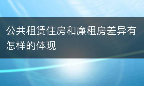 公共租赁住房和廉租房差异有怎样的体现