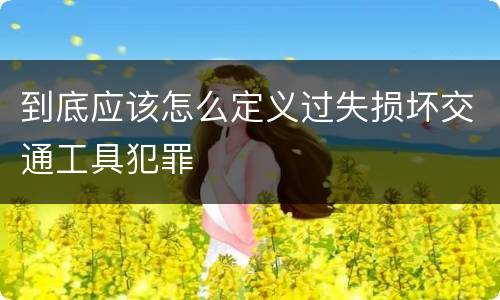 到底应该怎么定义过失损坏交通工具犯罪