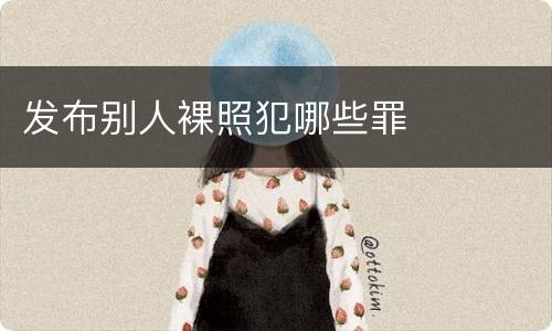 发布别人裸照犯哪些罪