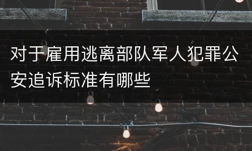 对于雇用逃离部队军人犯罪公安追诉标准有哪些