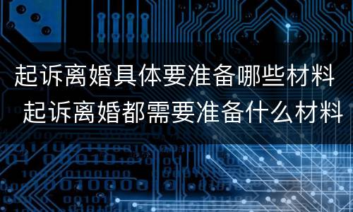 起诉离婚具体要准备哪些材料 起诉离婚都需要准备什么材料