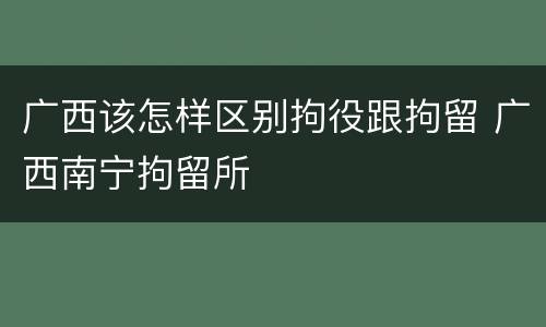 广西该怎样区别拘役跟拘留 广西南宁拘留所