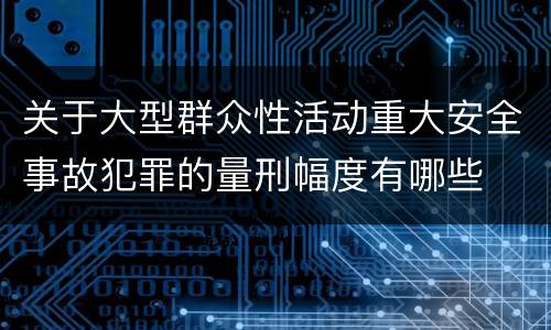 关于大型群众性活动重大安全事故犯罪的量刑幅度有哪些