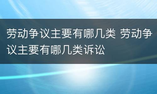 劳动争议主要有哪几类 劳动争议主要有哪几类诉讼