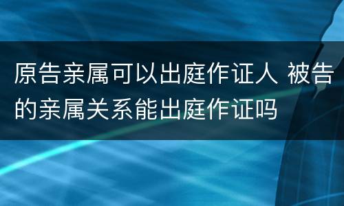原告亲属可以出庭作证人 被告的亲属关系能出庭作证吗