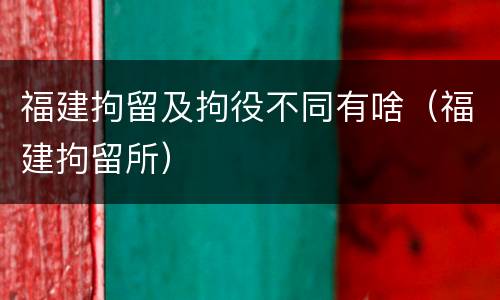 福建拘留及拘役不同有啥（福建拘留所）