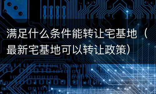 满足什么条件能转让宅基地（最新宅基地可以转让政策）