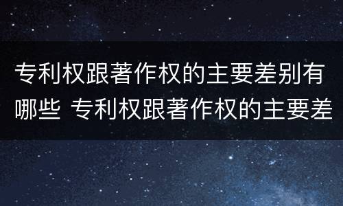专利权跟著作权的主要差别有哪些 专利权跟著作权的主要差别有哪些特点