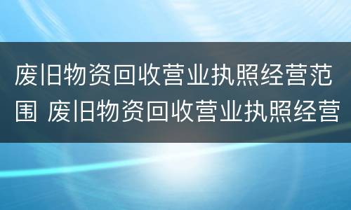 废旧物资回收营业执照经营范围 废旧物资回收营业执照经营范围怎么填