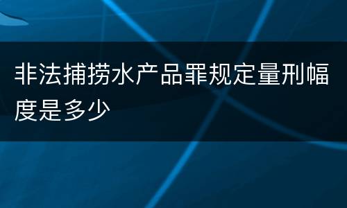 非法捕捞水产品罪规定量刑幅度是多少