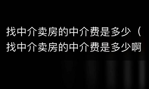 找中介卖房的中介费是多少（找中介卖房的中介费是多少啊）