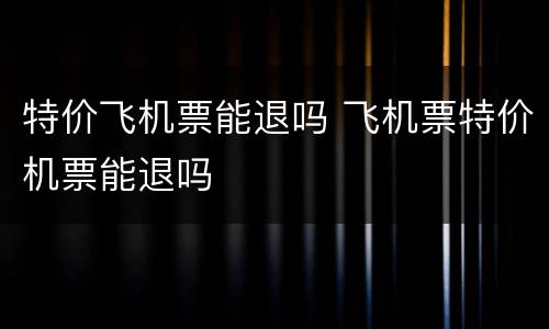 特价飞机票能退吗 飞机票特价机票能退吗