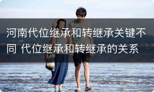 河南代位继承和转继承关键不同 代位继承和转继承的关系