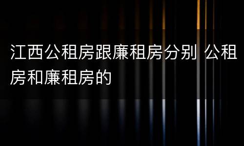 江西公租房跟廉租房分别 公租房和廉租房的