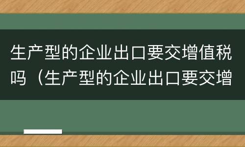 生产型的企业出口要交增值税吗（生产型的企业出口要交增值税吗）