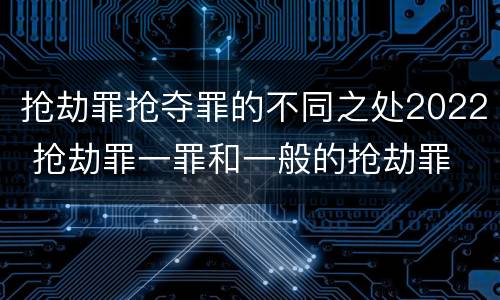 抢劫罪抢夺罪的不同之处2022 抢劫罪一罪和一般的抢劫罪