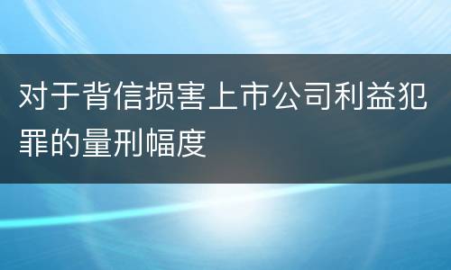 对于背信损害上市公司利益犯罪的量刑幅度