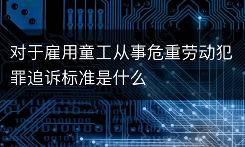 对于雇用童工从事危重劳动犯罪追诉标准是什么