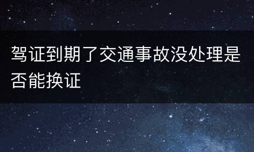 驾证到期了交通事故没处理是否能换证