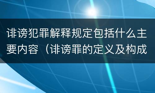 诽谤犯罪解释规定包括什么主要内容（诽谤罪的定义及构成要件）