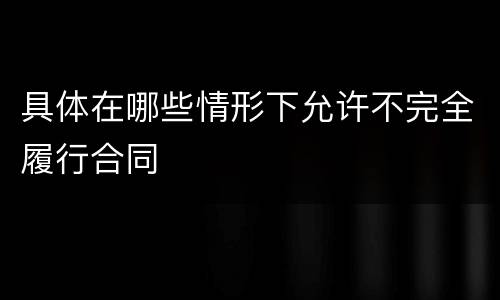 具体在哪些情形下允许不完全履行合同