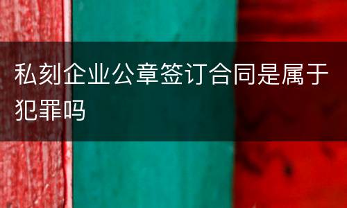 私刻企业公章签订合同是属于犯罪吗
