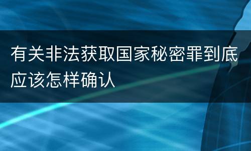 有关非法获取国家秘密罪到底应该怎样确认