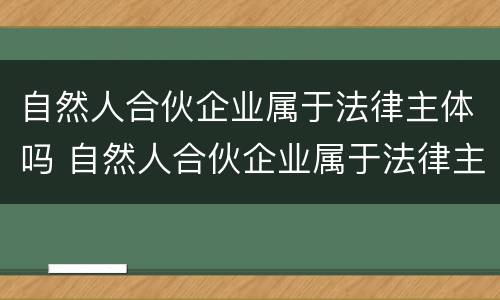 自然人合伙企业属于法律主体吗 自然人合伙企业属于法律主体吗