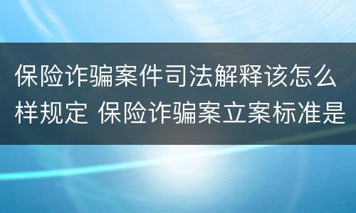 保险诈骗案件司法解释该怎么样规定 保险诈骗案立案标准是什么