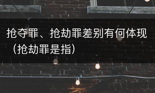 抢夺罪、抢劫罪差别有何体现（抢劫罪是指）