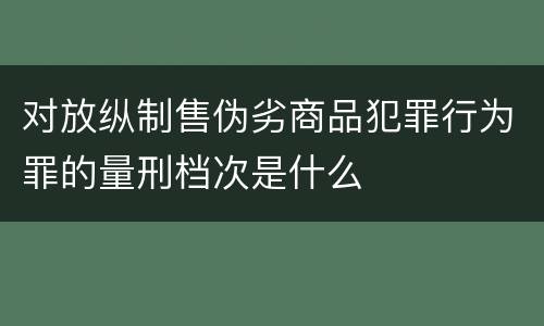 对放纵制售伪劣商品犯罪行为罪的量刑档次是什么