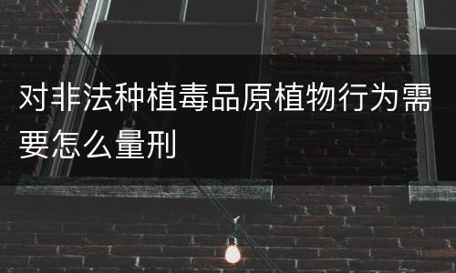 对非法种植毒品原植物行为需要怎么量刑