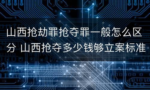 山西抢劫罪抢夺罪一般怎么区分 山西抢夺多少钱够立案标准