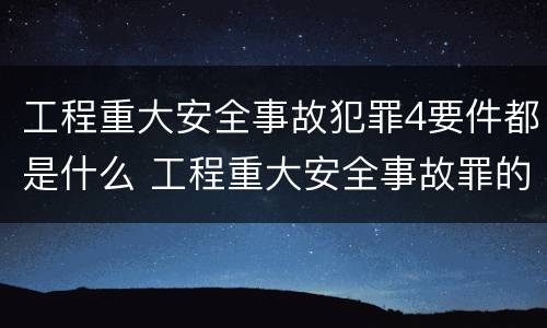 工程重大安全事故犯罪4要件都是什么 工程重大安全事故罪的犯罪主体是哪些
