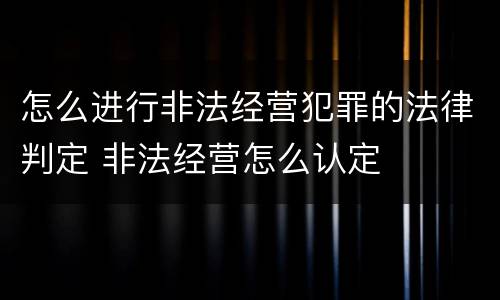 怎么进行非法经营犯罪的法律判定 非法经营怎么认定