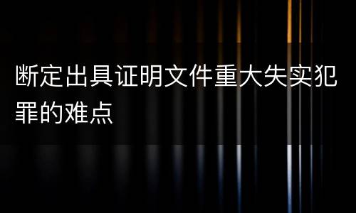 断定出具证明文件重大失实犯罪的难点