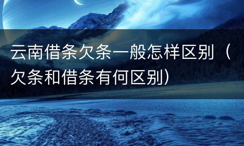 云南借条欠条一般怎样区别（欠条和借条有何区别）