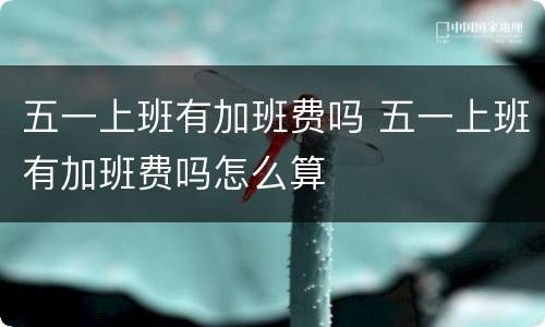 五一上班有加班费吗 五一上班有加班费吗怎么算