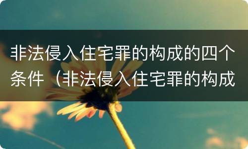 非法侵入住宅罪的构成的四个条件（非法侵入住宅罪的构成的四个条件是什么）