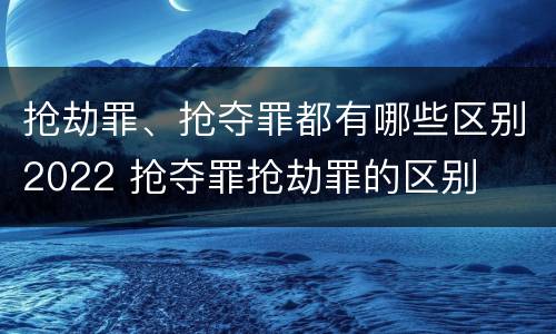 抢劫罪、抢夺罪都有哪些区别2022 抢夺罪抢劫罪的区别