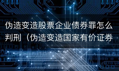 伪造变造股票企业债券罪怎么判刑（伪造变造国家有价证券罪是行为犯还是*结果犯）